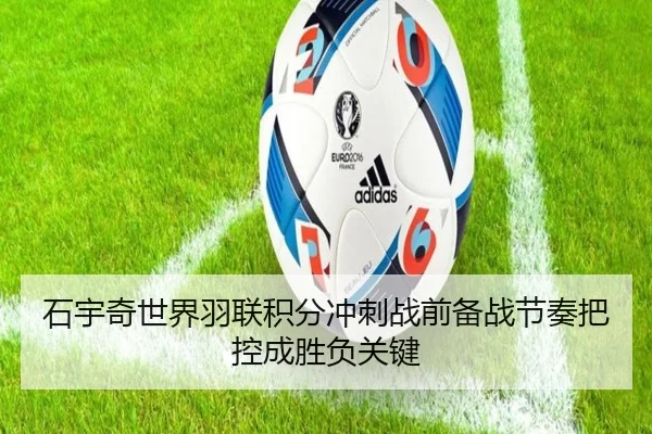 石宇奇世界羽联积分冲刺战前备战节奏把控成胜负关键
