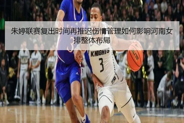 朱婷联赛复出时间再推迟伤情管理如何影响河南女排整体布局