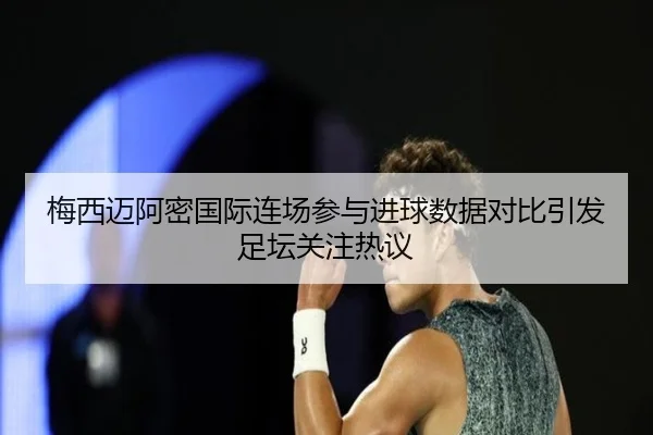 梅西迈阿密国际连场参与进球数据对比引发足坛关注热议