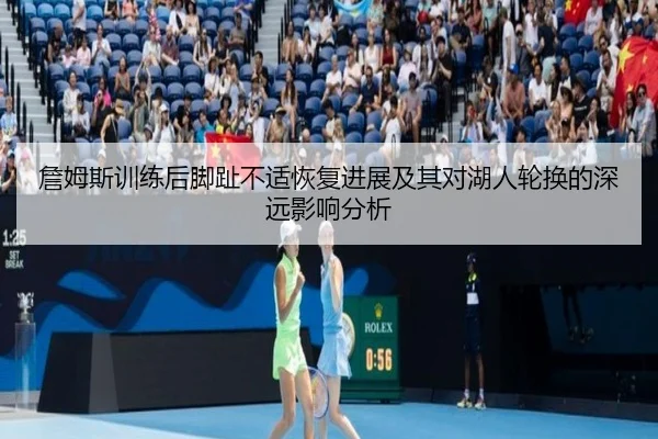 詹姆斯训练后脚趾不适恢复进展及其对湖人轮换的深远影响分析