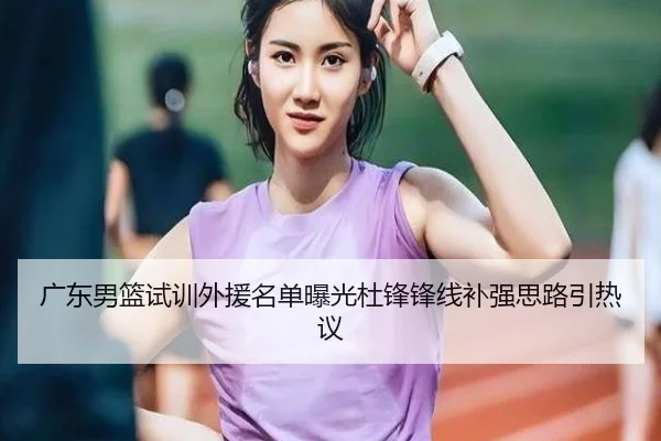 广东男篮试训外援名单曝光杜锋锋线补强思路引热议