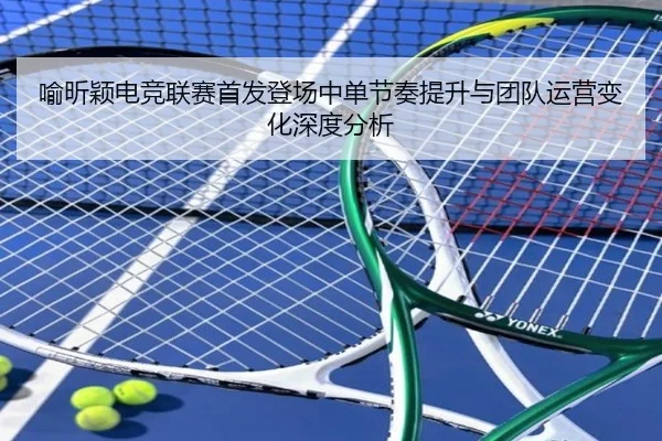 喻昕颖电竞联赛首发登场中单节奏提升与团队运营变化深度分析
