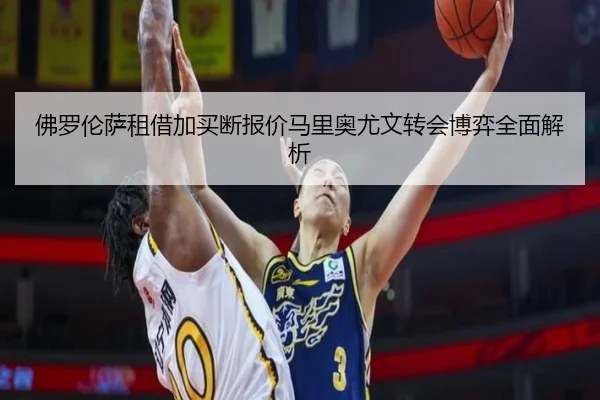 佛罗伦萨租借加买断报价马里奥尤文转会博弈全面解析