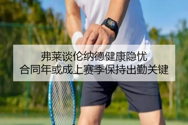 弗莱谈伦纳德健康隐忧 合同年或成上赛季保持出勤关键