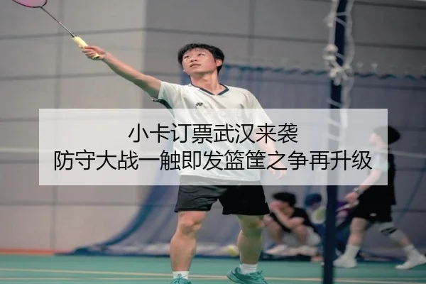 小卡订票武汉来袭 防守大战一触即发篮筐之争再升级
