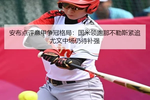 安布点评意甲争冠格局：国米领跑那不勒斯紧追尤文中场仍待补强